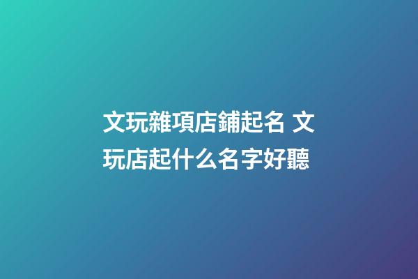 文玩雜項店鋪起名 文玩店起什么名字好聽-第1張-店鋪起名-玄機派